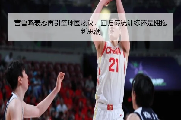 宫鲁鸣表态再引篮球圈热议：回归传统训练还是拥抱新思潮