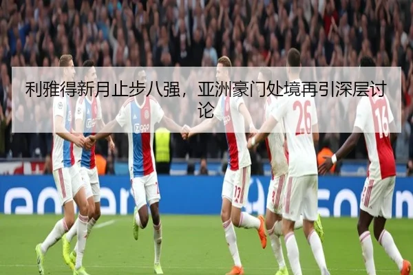 利雅得新月止步八强，亚洲豪门处境再引深层讨论